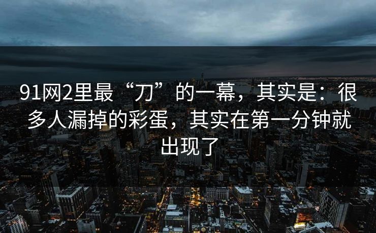 91网2里最“刀”的一幕，其实是：很多人漏掉的彩蛋，其实在第一分钟就出现了