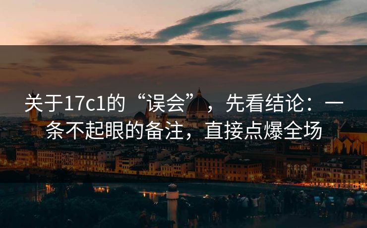 关于17c1的“误会”，先看结论：一条不起眼的备注，直接点爆全场
