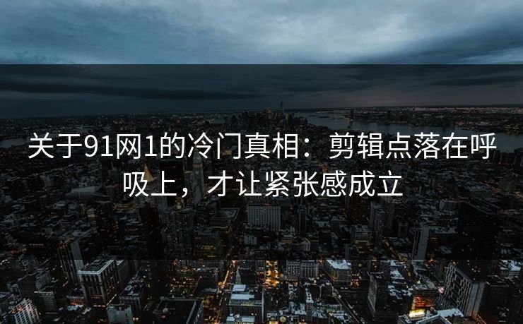 关于91网1的冷门真相：剪辑点落在呼吸上，才让紧张感成立