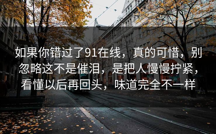 如果你错过了91在线，真的可惜，别忽略这不是催泪，是把人慢慢拧紧，看懂以后再回头，味道完全不一样