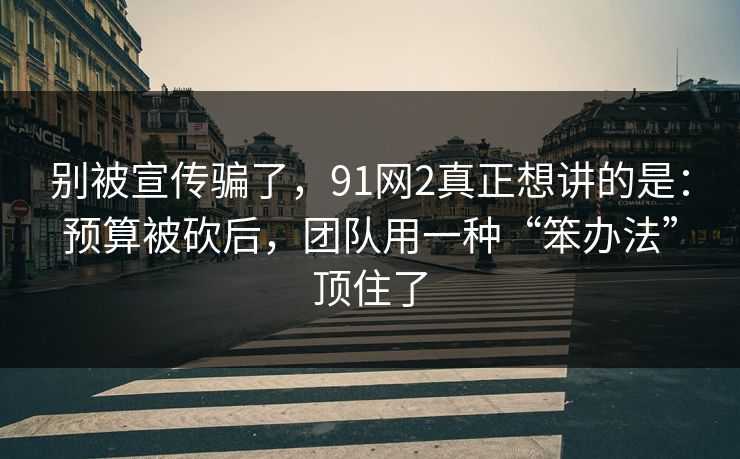 别被宣传骗了，91网2真正想讲的是：预算被砍后，团队用一种“笨办法”顶住了