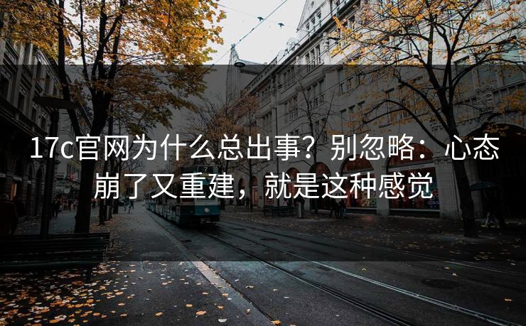 17c官网为什么总出事？别忽略：心态崩了又重建，就是这种感觉