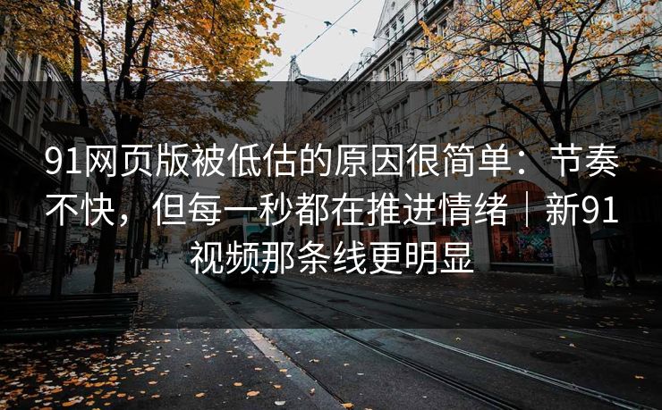 91网页版被低估的原因很简单：节奏不快，但每一秒都在推进情绪｜新91视频那条线更明显