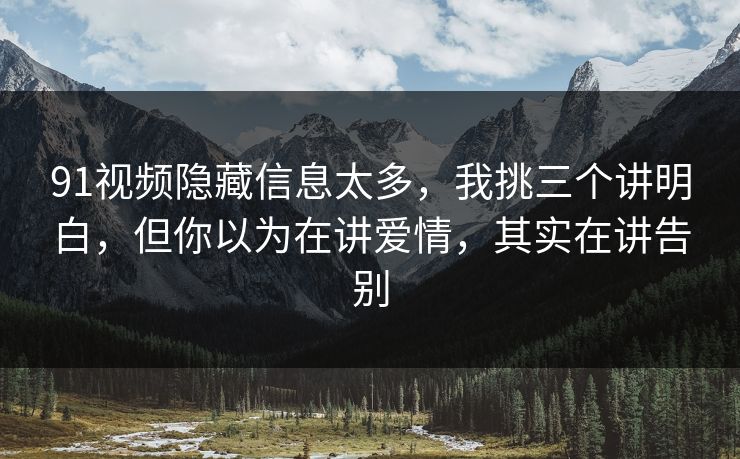 91视频隐藏信息太多，我挑三个讲明白，但你以为在讲爱情，其实在讲告别