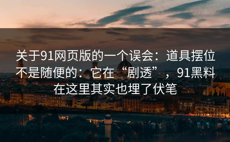 关于91网页版的一个误会：道具摆位不是随便的：它在“剧透”，91黑料在这里其实也埋了伏笔