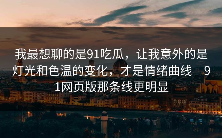 我最想聊的是91吃瓜，让我意外的是灯光和色温的变化，才是情绪曲线｜91网页版那条线更明显