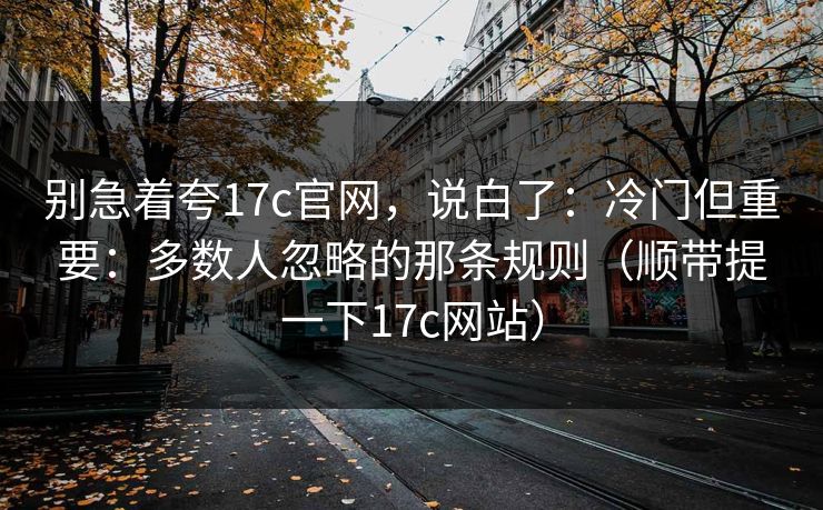 别急着夸17c官网，说白了：冷门但重要：多数人忽略的那条规则（顺带提一下17c网站）