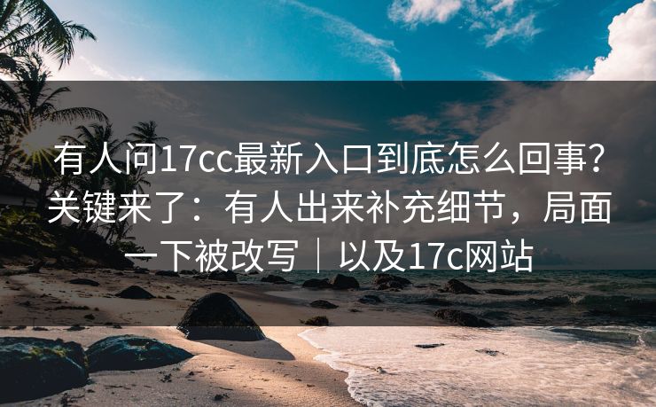 有人问17cc最新入口到底怎么回事？关键来了：有人出来补充细节，局面一下被改写｜以及17c网站