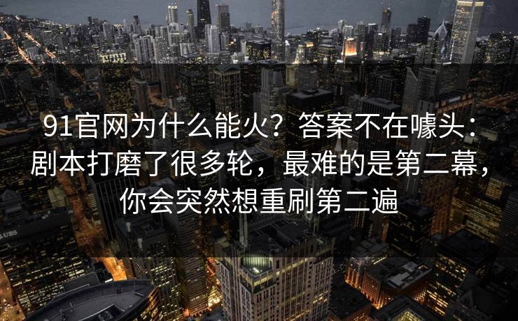 91官网为什么能火？答案不在噱头：剧本打磨了很多轮，最难的是第二幕，你会突然想重刷第二遍