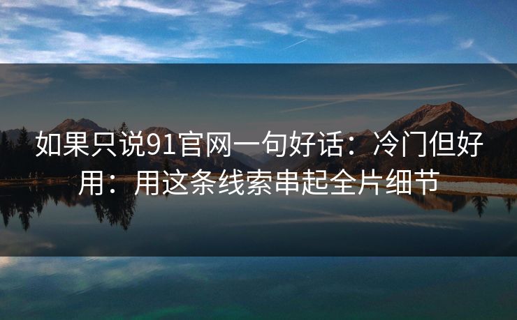如果只说91官网一句好话：冷门但好用：用这条线索串起全片细节