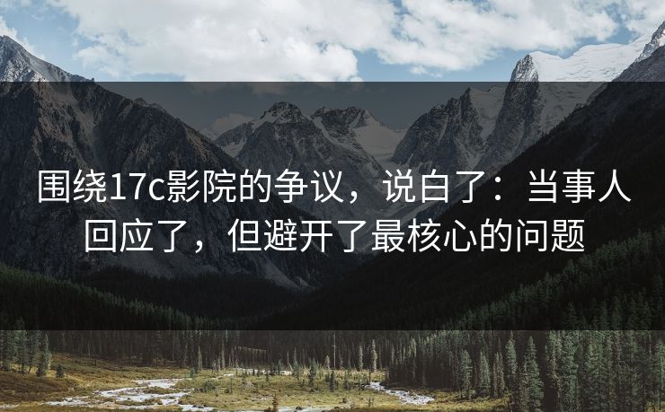 围绕17c影院的争议，说白了：当事人回应了，但避开了最核心的问题