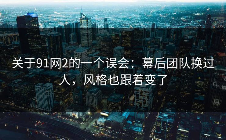 关于91网2的一个误会：幕后团队换过人，风格也跟着变了