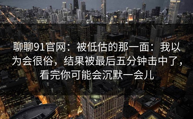 聊聊91官网：被低估的那一面：我以为会很俗，结果被最后五分钟击中了，看完你可能会沉默一会儿