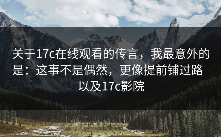 关于17c在线观看的传言，我最意外的是：这事不是偶然，更像提前铺过路｜以及17c影院