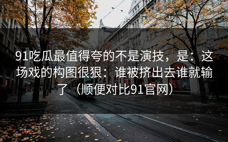 91吃瓜最值得夸的不是演技，是：这场戏的构图很狠：谁被挤出去谁就输了（顺便对比91官网）