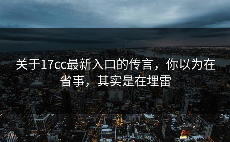 关于17cc最新入口的传言，你以为在省事，其实是在埋雷
