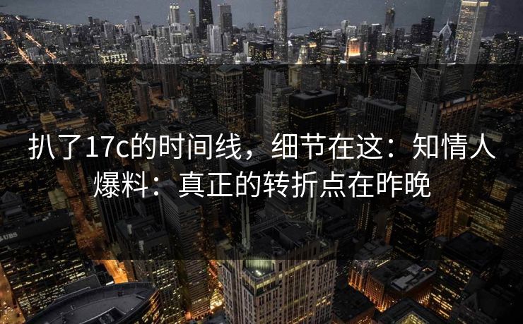扒了17c的时间线，细节在这：知情人爆料：真正的转折点在昨晚