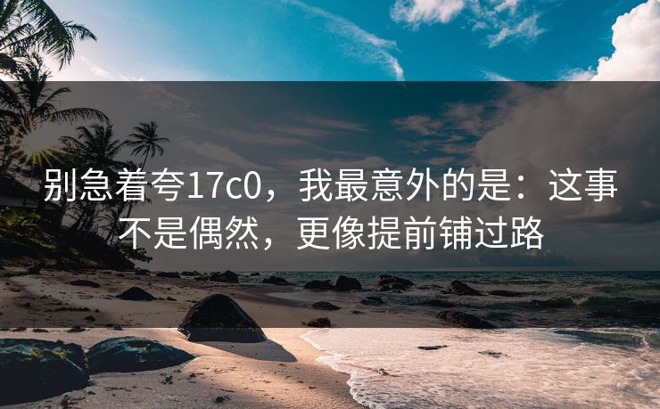 别急着夸17c0，我最意外的是：这事不是偶然，更像提前铺过路