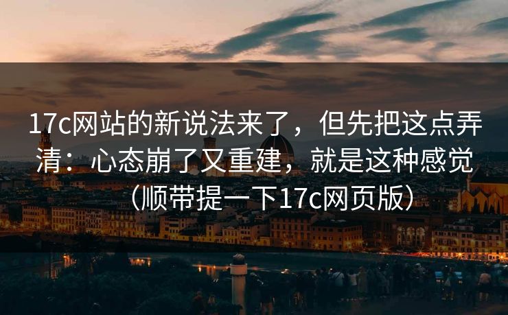 17c网站的新说法来了，但先把这点弄清：心态崩了又重建，就是这种感觉（顺带提一下17c网页版）