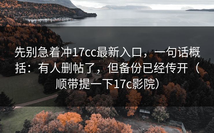 先别急着冲17cc最新入口，一句话概括：有人删帖了，但备份已经传开（顺带提一下17c影院）