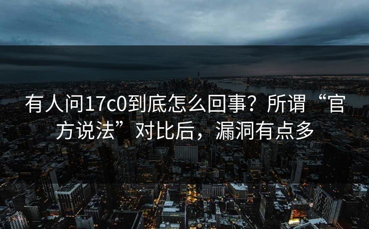 有人问17c0到底怎么回事？所谓“官方说法”对比后，漏洞有点多