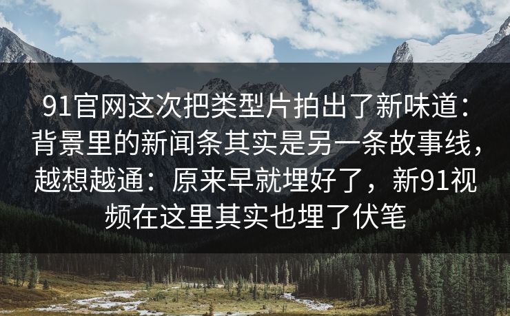 91官网这次把类型片拍出了新味道：背景里的新闻条其实是另一条故事线，越想越通：原来早就埋好了，新91视频在这里其实也埋了伏笔