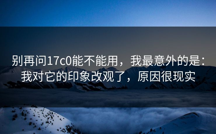 别再问17c0能不能用，我最意外的是：我对它的印象改观了，原因很现实