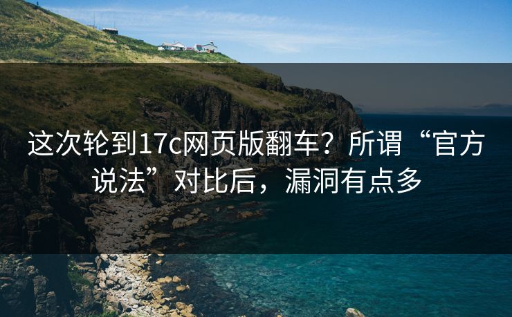 这次轮到17c网页版翻车？所谓“官方说法”对比后，漏洞有点多