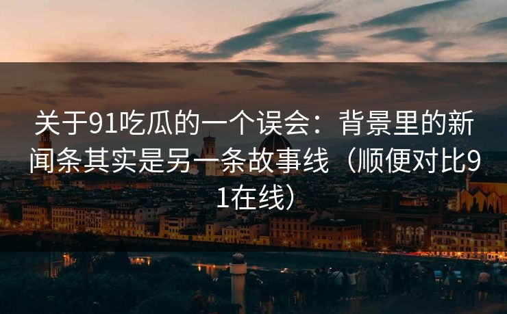 关于91吃瓜的一个误会:背景里的新闻条其实是另一条故事线(顺便对比91在线)