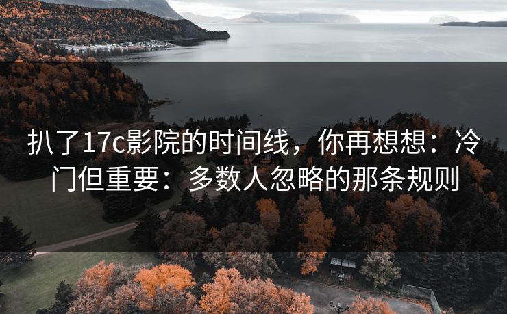 扒了17c影院的时间线,你再想想:冷门但重要:多数人忽略的那条规则