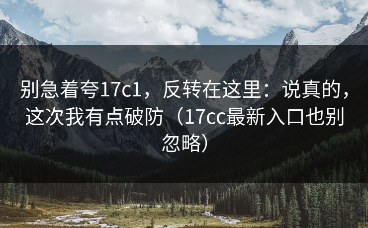 别急着夸17c1，反转在这里：说真的，这次我有点破防（17cc最新入口也别忽略）