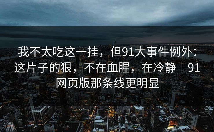 我不太吃这一挂,但91大事件例外:这片子的狠,不在血腥,在冷静|91网页版那条线更明显