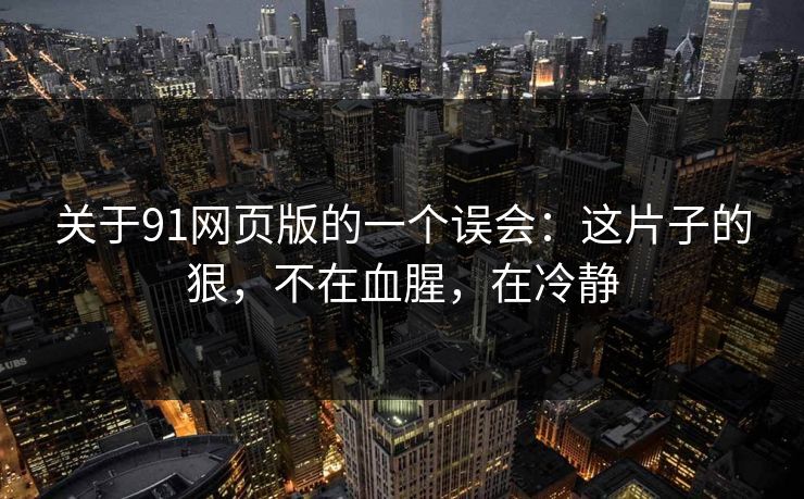 关于91网页版的一个误会:这片子的狠,不在血腥,在冷静