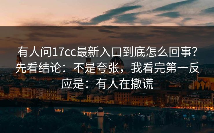 有人问17cc最新入口到底怎么回事?先看结论:不是夸张,我看完第一反应是:有人在撒谎