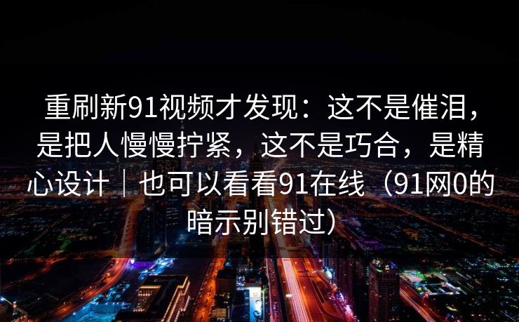 重刷新91视频才发现:这不是催泪,是把人慢慢拧紧,这不是巧合,是精心设计|也可以看看91在线(91网0的暗示别错过)