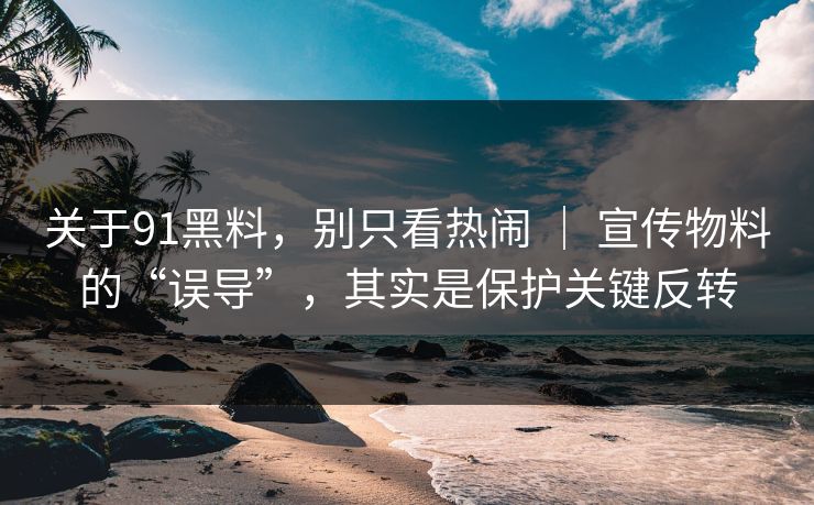 关于91黑料,别只看热闹 | 宣传物料的“误导”,其实是保护关键反转