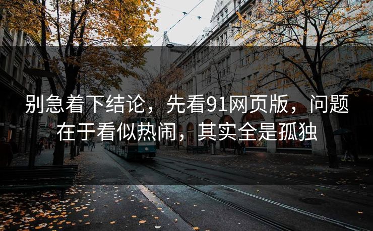 别急着下结论，先看91网页版，问题在于看似热闹，其实全是孤独