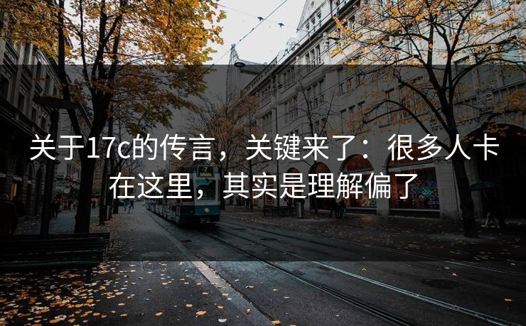 关于17c的传言,关键来了:很多人卡在这里,其实是理解偏了