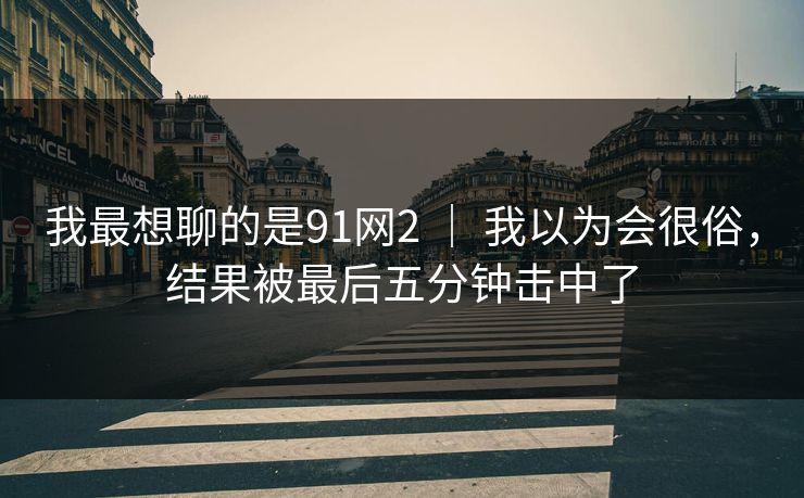 我最想聊的是91网2 | 我以为会很俗,结果被最后五分钟击中了
