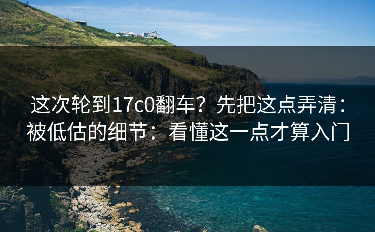 这次轮到17c0翻车？先把这点弄清：被低估的细节：看懂这一点才算入门