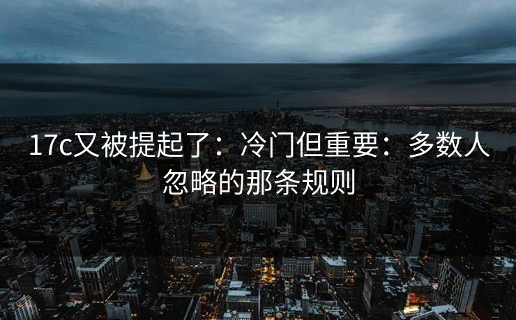 17c又被提起了：冷门但重要：多数人忽略的那条规则