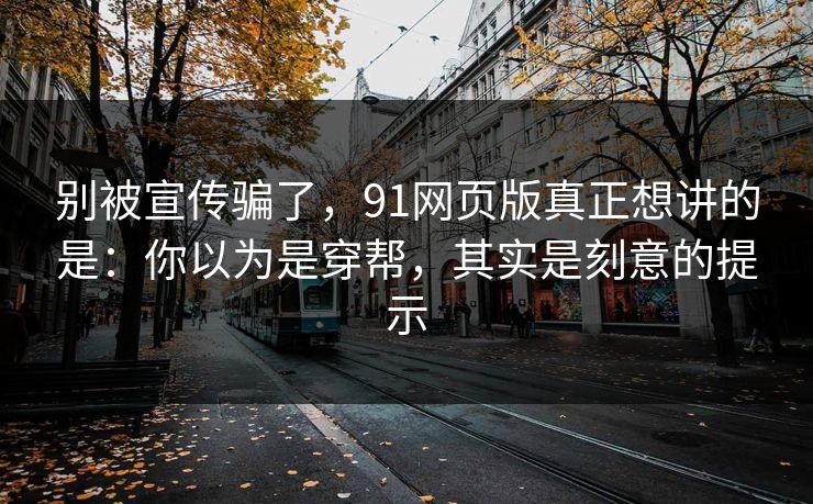 别被宣传骗了，91网页版真正想讲的是：你以为是穿帮，其实是刻意的提示