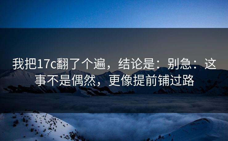 我把17c翻了个遍,结论是:别急:这事不是偶然,更像提前铺过路
