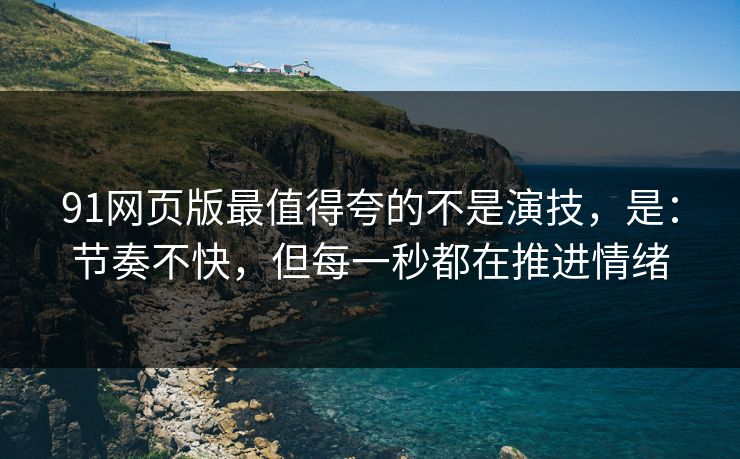 91网页版最值得夸的不是演技，是：节奏不快，但每一秒都在推进情绪