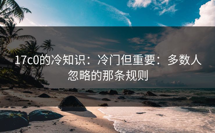 17c0的冷知识：冷门但重要：多数人忽略的那条规则