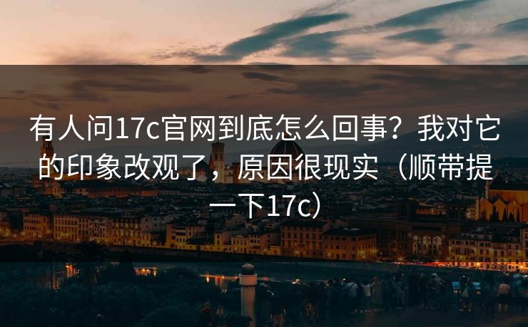 有人问17c官网到底怎么回事？我对它的印象改观了，原因很现实（顺带提一下17c）