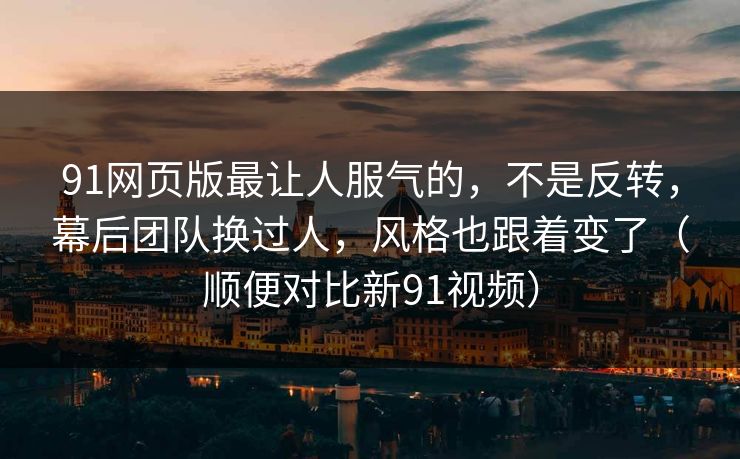 91网页版最让人服气的，不是反转，幕后团队换过人，风格也跟着变了（顺便对比新91视频）