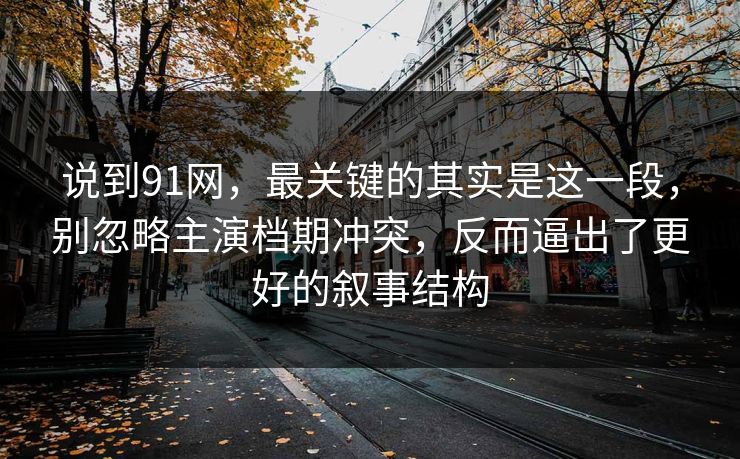说到91网，最关键的其实是这一段，别忽略主演档期冲突，反而逼出了更好的叙事结构