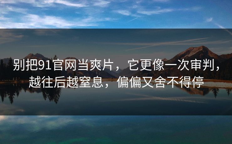 别把91官网当爽片,它更像一次审判,越往后越窒息,偏偏又舍不得停