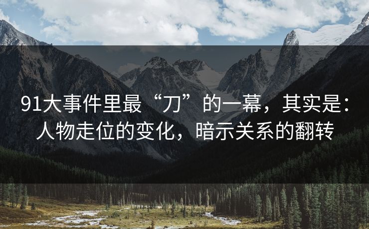 91大事件里最“刀”的一幕,其实是:人物走位的变化,暗示关系的翻转 91大事件里最“刀”的一幕,其实是:人物走位的变化,暗示关系的翻转
